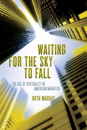 Waiting for the Sky to Fall: The Age of Verticality in American Narrative de Ruth MacKay