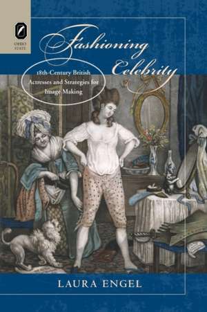 Fashioning Celebrity: Eighteenth-Century British Actresses and Strategies for Image Making de Laura Engel