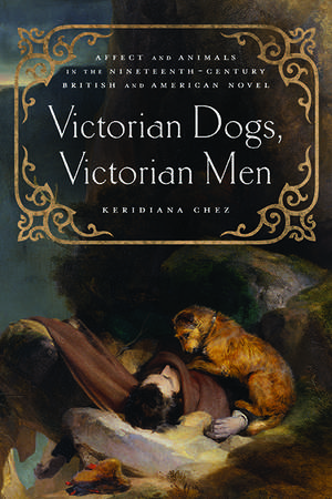 Victorian Dogs, Victorian Men: Affect and Animals in Nineteenth-Century Literature and Culture de Keridiana W. Chez