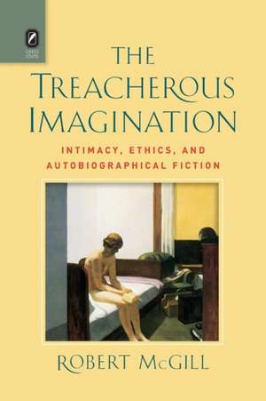 The Treacherous Imagination: Intimacy, Ethics, and Autobiographical Fiction de Robert McGill