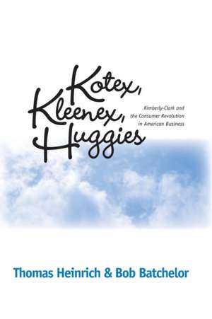 KOTEX, KLEENEX, HUGGIES: KIMBERLY-CLARK AND THE CONSUMER REVOLUTION IN AMERICAN BUSINESS de THOMAS HEINRICH