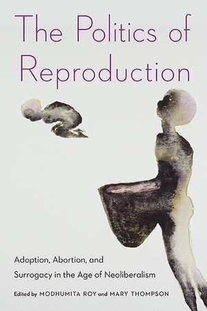 The Politics of Reproduction: Adoption, Abortion, and Surrogacy in the Age of Neoliberalism de Modhumita Roy