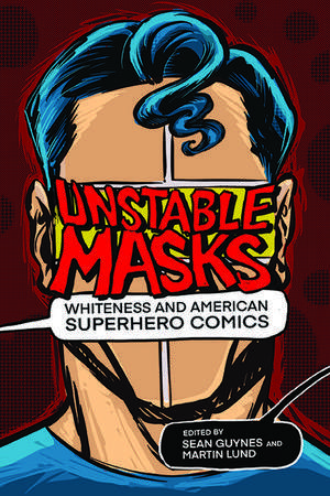 Unstable Masks: Whiteness and American Superhero Comics de Sean Guynes