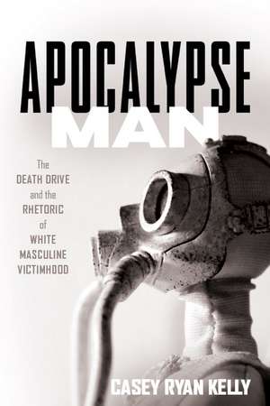 Apocalypse Man: The Death Drive and the Rhetoric of White Masculine Victimhood de Casey Ryan Kelly