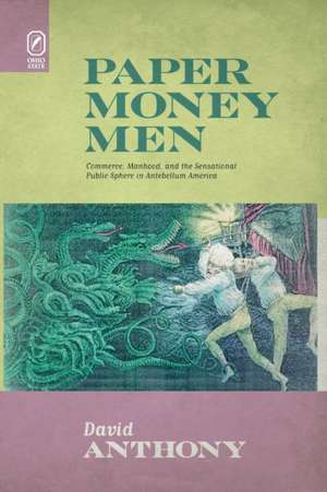 Paper Money Men: Commerce, Manhood, and the Sensational Public Sphere in Antebellum America de David Anthony