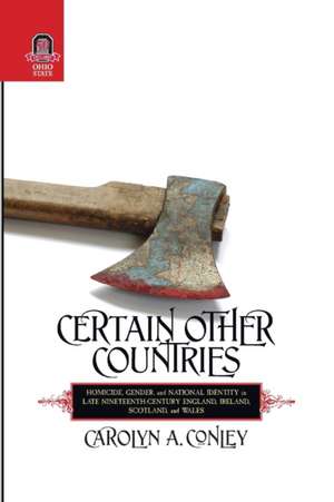 CERTAIN OTHER COUNTRIES: Homicide, Gender, and National Identity in Late Nineteenth-Century England, Ireland, Scotland, and Wales de CAROLYN CONLEY