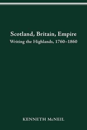 SCOTLAND BRITAIN EMPIRE: WRITING THE HIGHLANDS, 1760-1860 de KENNETH MCNEIL