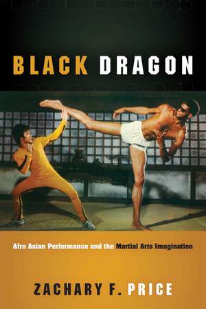 Black Dragon: Afro Asian Performance and the Martial Arts Imagination de Zachary F. Price