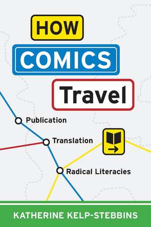 How Comics Travel: Publication, Translation, Radical Literacies de Katherine Kelp-Stebbins