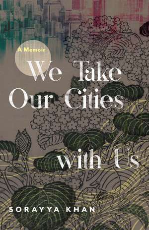 We Take Our Cities with Us: A Memoir de Sorayya Khan