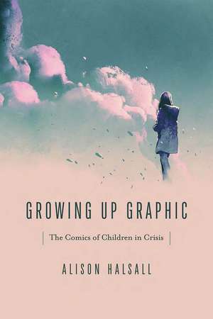 Growing Up Graphic: The Comics of Children in Crisis de Alison Halsall