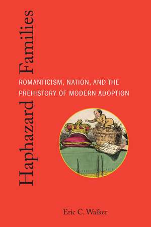 Haphazard Families: Romanticism, Nation, and the Prehistory of Modern Adoption de Eric C. Walker