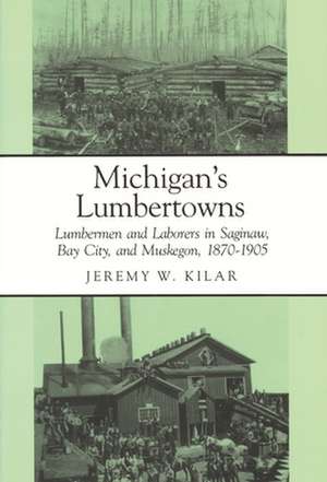 Michigan's Lumbertowns: Lumberman and Laborers in Saginaw, Bay City, and Muskegon, 1870-1905 de Jeremy W. Kilar