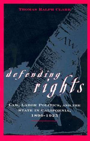 Defending Rights: Law, Labor Politics, and the State in California, 1890-1925 de Thomas R. Clark