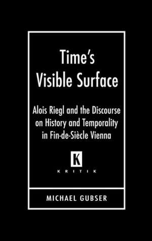 Time's Visible Surface: Alois Riegl and the Discourse on History and Temporality in Fin-de-Siecle Vienna de Michael Gubser