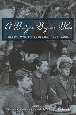 A Badger Boy in Blue: The Civil War Letters of Chauncey H. Cooke de Chauncey Herbert Cooke