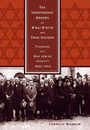 The Independent Orders of B'Nai B'Rith and True Sisters: Pioneers of a New Jewish Identity, 1843-1914 de Cornelia Wilhelm