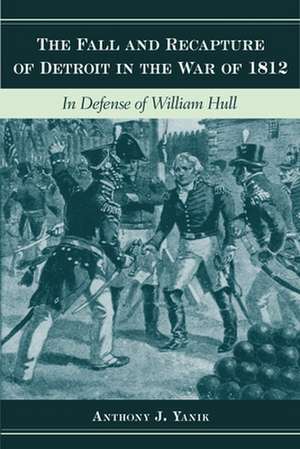 The Fall and Recapture of Detroit in the War of 1812: In Defense of William Hull de Anthony J. Yanik