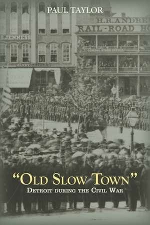 "Old Slow Town": Detroit During the Civil War de Paul Taylor