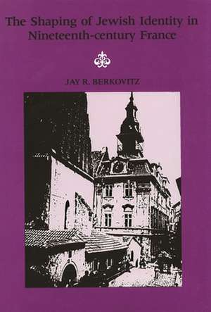 The Shaping of Jewish Identity in Nineteenth Century France de Jay R. Berkovitz