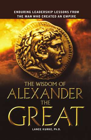 The Wisdom of Alexander the Great: Enduring Leadership Lessons From the Man Who Created an Empire de Lance Kurke