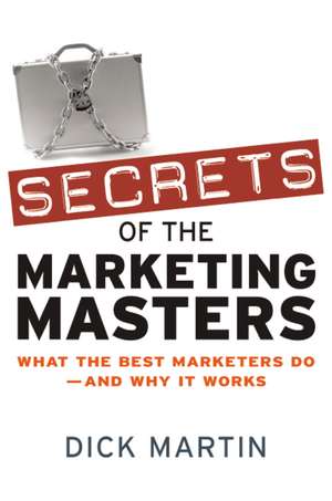 Secrets of the Marketing Masters: What the Best Marketers Do -- And Why It Works de Dick Martin