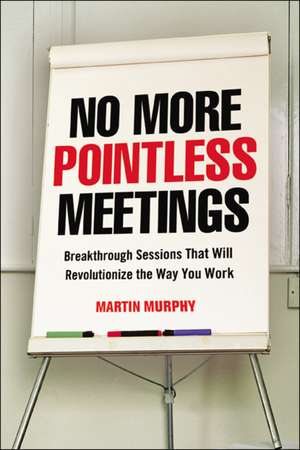 No More Pointless Meetings: Breakthrough Sessions That Will Revolutionize the Way You Work de Martin Murphy