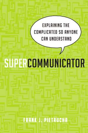 Supercommunicator: Explaining the Complicated So Anyone Can Understand de Frank Pietrucha