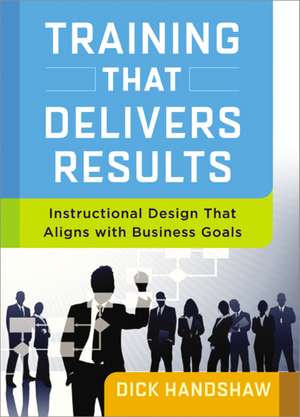 Training That Delivers Results: Instructional Design That Aligns with Business Goals de Dick Handshaw