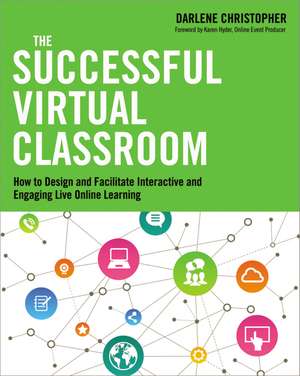 The Successful Virtual Classroom: How to Design and Facilitate Interactive and Engaging Live Online Learning de Darlene Christopher