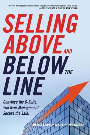 Selling Above and Below the Line: Convince the C-Suite. Win Over Management. Secure the Sale. de William Miller