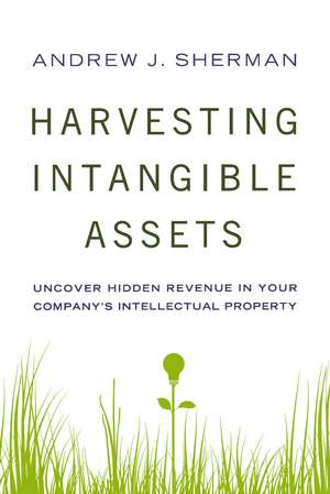 Harvesting Intangible Assets: Uncover Hidden Revenue in Your Company's Intellectual Property de Andrew Sherman