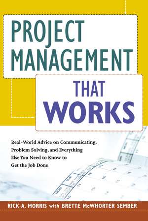 Project Management That Works: Real-World Advice on Communicating, Problem-Solving, and Everything Else You Need to Know to Get the Job Done de Rick A. Morris