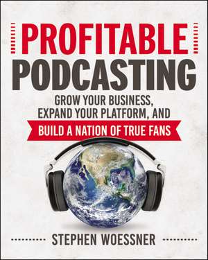 Profitable Podcasting: Grow Your Business, Expand Your Platform, and Build a Nation of True Fans de Stephen Woessner