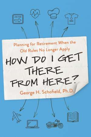 How Do I Get There from Here?: Planning for Retirement When the Old Rules No Longer Apply de George Schofield