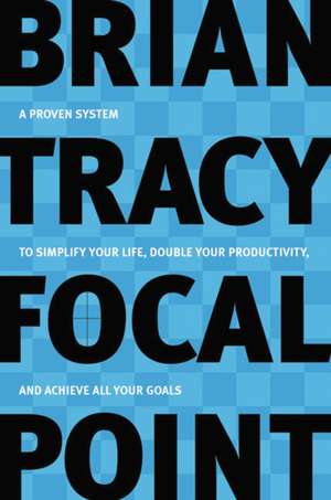 Focal Point: A Proven System to Simplify Your Life, Double Your Productivity, and Achieve All Your Goals de Brian Tracy