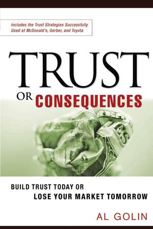 Trust or Consequences: Build Trust Today or Lose Your Market Tomorrow de Al GOLIN