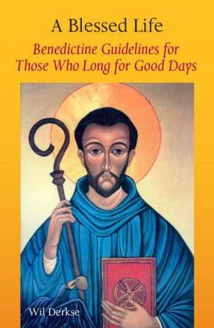 A Blessed Life: Benedictine Guidelines for Those Who Long for Good Days de Wil Derkse