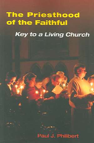 The Priesthood of the Faithful: Key to a Living Church de Paul J. Philibert