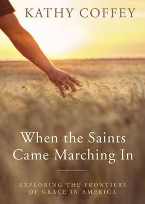 When the Saints Came Marching in: Exploring the Frontiers of Grace in America de Kathy Coffey