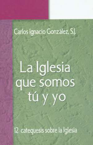 La Iglesia que Somos Tu y Yo: Doce Catequesis Sobre La Iglesia de Carlos Ignacio Gonzalez