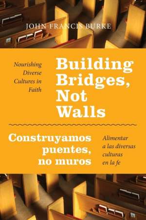 Building Bridges, Not Walls - Construyamos Puentes, No Muros: Nourishing Diverse Cultures in Faith - Alimentar a Las Diversas Culturas En La Fe de John Francis Burke