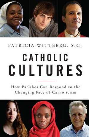 Catholic Cultures: How Parishes Can Respond to the Changing Face of Catholicism de Patricia SC Wittberg