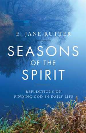 Seasons of the Spirit: Reflections on Finding God in Daily Life de E. Jane Rutter