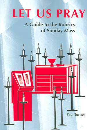 Let Us Pray: A Guide to the Rubrics of Sunday Mass de Paul Turner