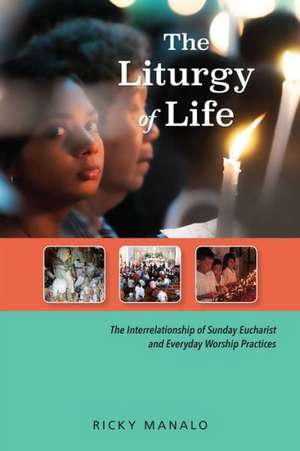 The Liturgy of Life: The Interrelationship of Sunday Eucharist and Everyday Worship Practices de Ricky Manalo