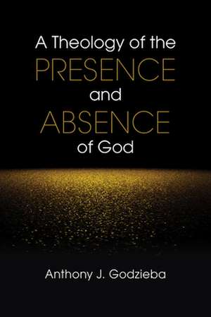 A Theology of the Presence and Absence of God de Anthony J. Godzieba