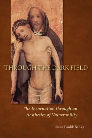 Through the Dark Field: The Incarnation Through an Aesthetics of Vulnerability de Susie Paulik Babka