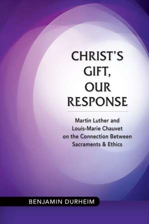 Christ's Gift, Our Response: Martin Luther and Louis-Marie Chauvet on the Connection Between Sacraments and Ethics de Benjamin M. Durheim