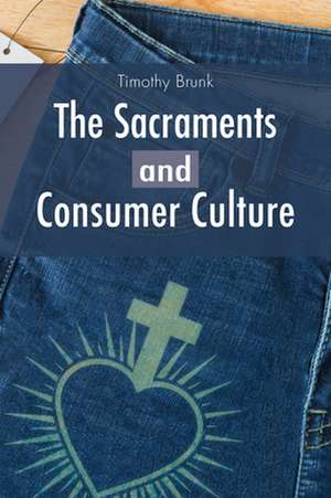 The Sacraments and Consumer Culture de Timothy Brunk